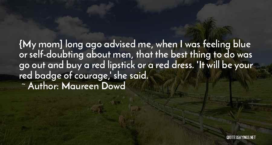 Maureen Dowd Quotes: {my Mom] Long Ago Advised Me, When I Was Feeling Blue Or Self-doubting About Men, That The Best Thing To