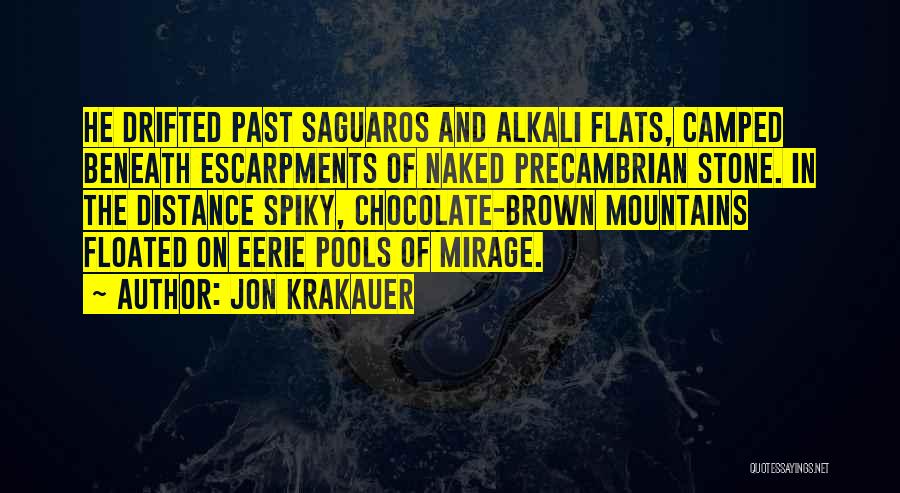 Jon Krakauer Quotes: He Drifted Past Saguaros And Alkali Flats, Camped Beneath Escarpments Of Naked Precambrian Stone. In The Distance Spiky, Chocolate-brown Mountains