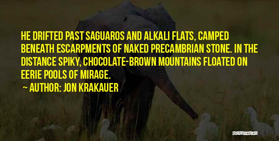 Jon Krakauer Quotes: He Drifted Past Saguaros And Alkali Flats, Camped Beneath Escarpments Of Naked Precambrian Stone. In The Distance Spiky, Chocolate-brown Mountains