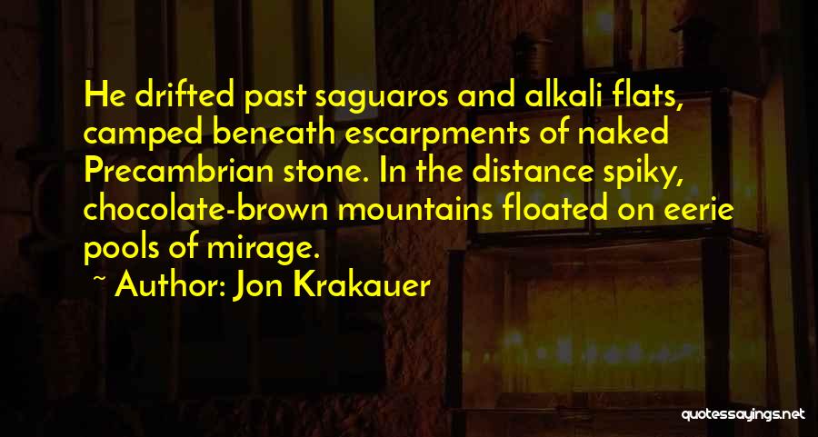 Jon Krakauer Quotes: He Drifted Past Saguaros And Alkali Flats, Camped Beneath Escarpments Of Naked Precambrian Stone. In The Distance Spiky, Chocolate-brown Mountains