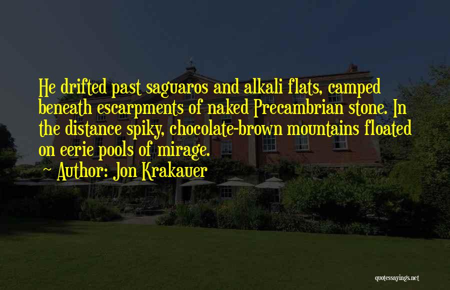 Jon Krakauer Quotes: He Drifted Past Saguaros And Alkali Flats, Camped Beneath Escarpments Of Naked Precambrian Stone. In The Distance Spiky, Chocolate-brown Mountains