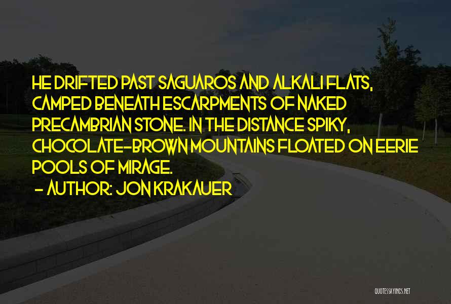 Jon Krakauer Quotes: He Drifted Past Saguaros And Alkali Flats, Camped Beneath Escarpments Of Naked Precambrian Stone. In The Distance Spiky, Chocolate-brown Mountains