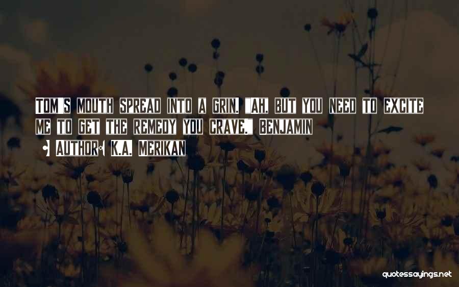 K.A. Merikan Quotes: Tom's Mouth Spread Into A Grin. Ah, But You Need To Excite Me To Get The Remedy You Crave. Benjamin