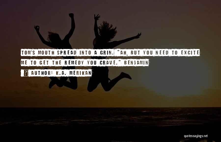 K.A. Merikan Quotes: Tom's Mouth Spread Into A Grin. Ah, But You Need To Excite Me To Get The Remedy You Crave. Benjamin