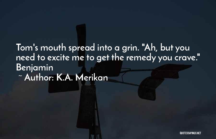 K.A. Merikan Quotes: Tom's Mouth Spread Into A Grin. Ah, But You Need To Excite Me To Get The Remedy You Crave. Benjamin