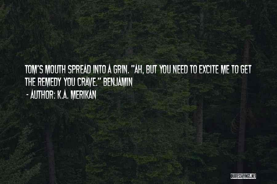 K.A. Merikan Quotes: Tom's Mouth Spread Into A Grin. Ah, But You Need To Excite Me To Get The Remedy You Crave. Benjamin