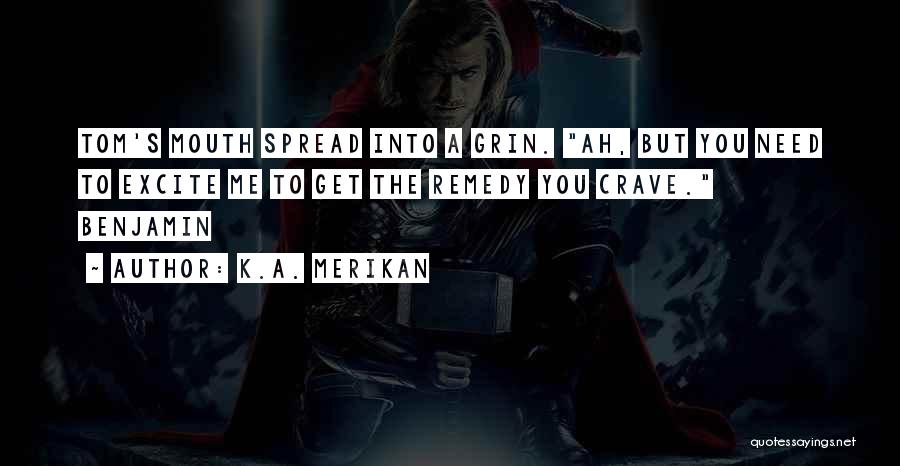 K.A. Merikan Quotes: Tom's Mouth Spread Into A Grin. Ah, But You Need To Excite Me To Get The Remedy You Crave. Benjamin