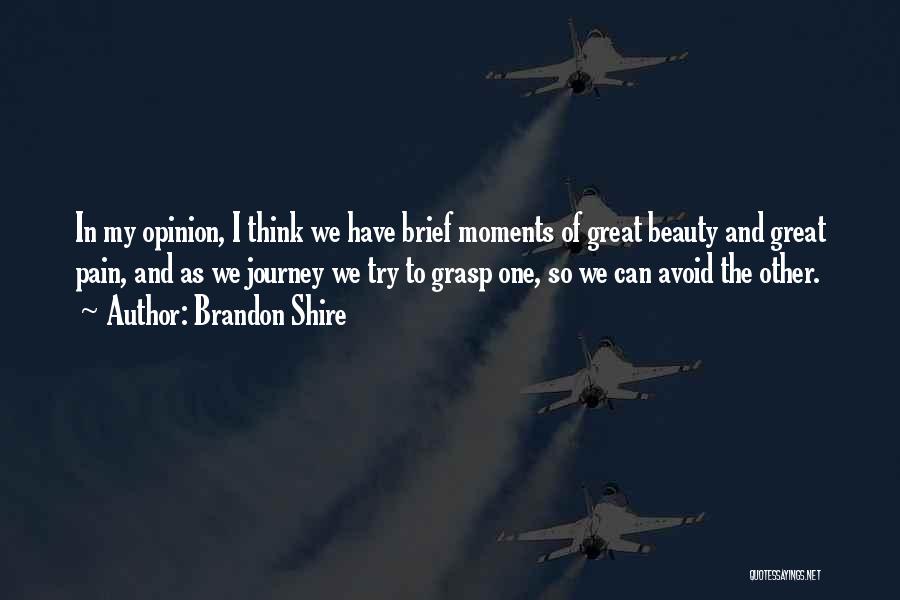 Brandon Shire Quotes: In My Opinion, I Think We Have Brief Moments Of Great Beauty And Great Pain, And As We Journey We