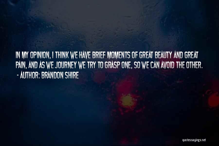 Brandon Shire Quotes: In My Opinion, I Think We Have Brief Moments Of Great Beauty And Great Pain, And As We Journey We