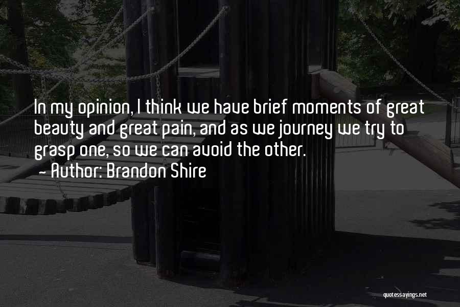 Brandon Shire Quotes: In My Opinion, I Think We Have Brief Moments Of Great Beauty And Great Pain, And As We Journey We