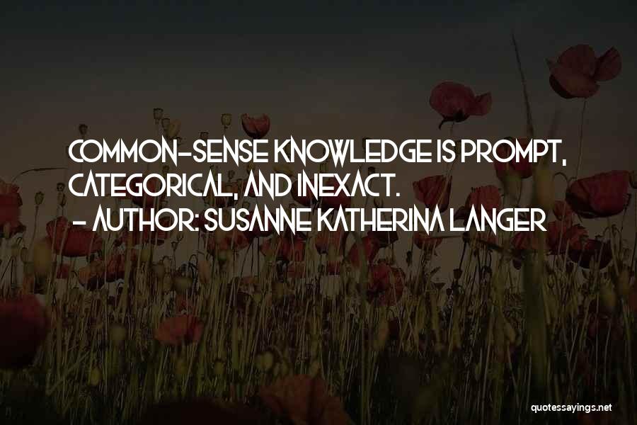 Susanne Katherina Langer Quotes: Common-sense Knowledge Is Prompt, Categorical, And Inexact.