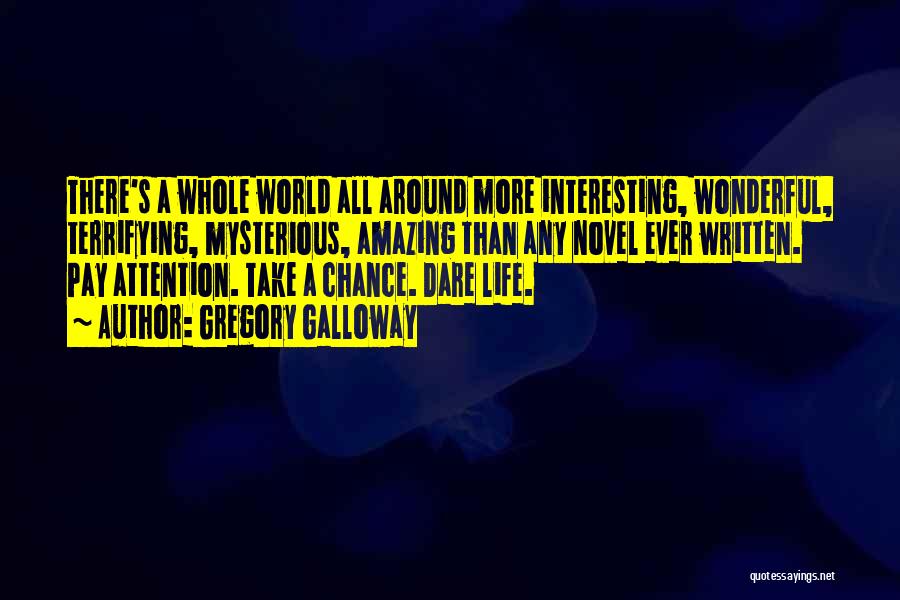 Gregory Galloway Quotes: There's A Whole World All Around More Interesting, Wonderful, Terrifying, Mysterious, Amazing Than Any Novel Ever Written. Pay Attention. Take