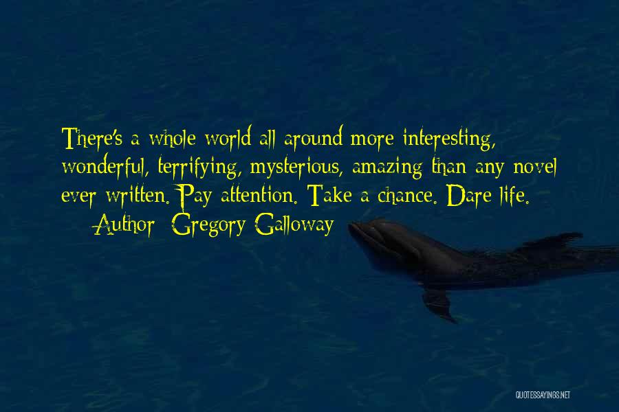 Gregory Galloway Quotes: There's A Whole World All Around More Interesting, Wonderful, Terrifying, Mysterious, Amazing Than Any Novel Ever Written. Pay Attention. Take