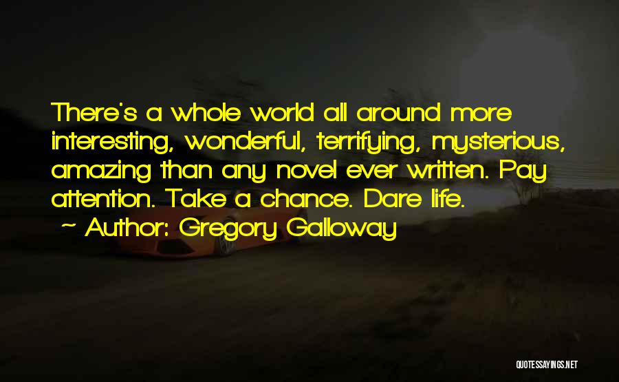 Gregory Galloway Quotes: There's A Whole World All Around More Interesting, Wonderful, Terrifying, Mysterious, Amazing Than Any Novel Ever Written. Pay Attention. Take