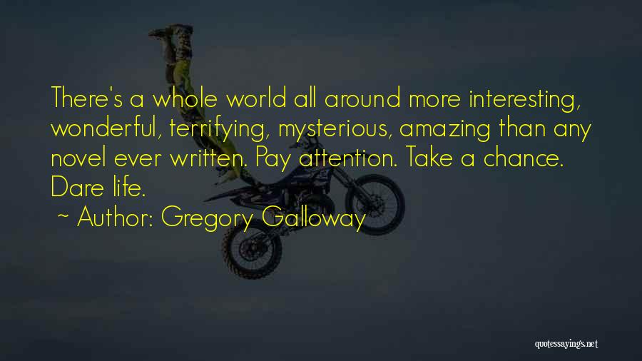 Gregory Galloway Quotes: There's A Whole World All Around More Interesting, Wonderful, Terrifying, Mysterious, Amazing Than Any Novel Ever Written. Pay Attention. Take