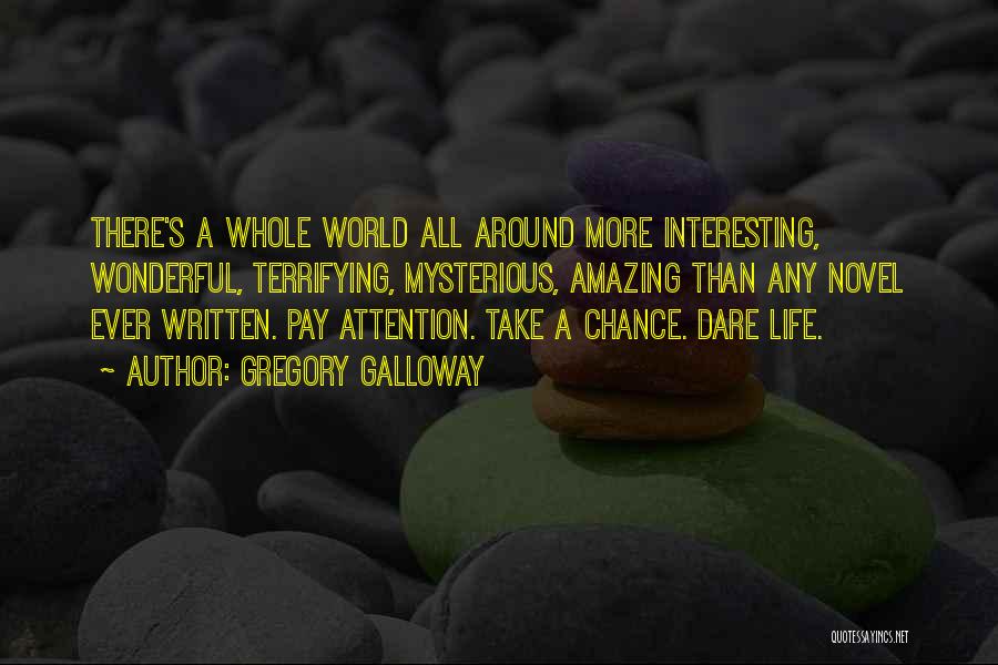Gregory Galloway Quotes: There's A Whole World All Around More Interesting, Wonderful, Terrifying, Mysterious, Amazing Than Any Novel Ever Written. Pay Attention. Take