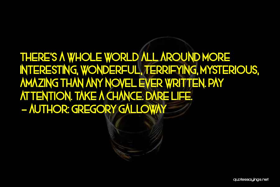 Gregory Galloway Quotes: There's A Whole World All Around More Interesting, Wonderful, Terrifying, Mysterious, Amazing Than Any Novel Ever Written. Pay Attention. Take
