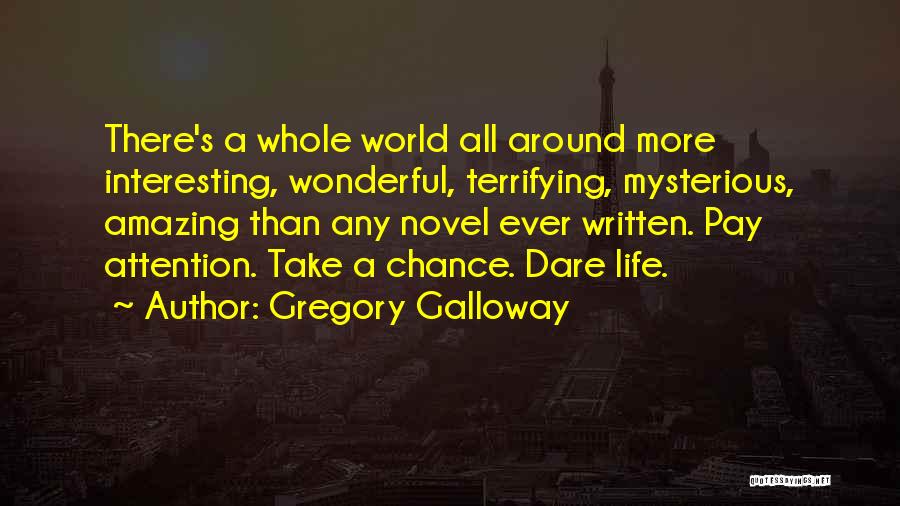 Gregory Galloway Quotes: There's A Whole World All Around More Interesting, Wonderful, Terrifying, Mysterious, Amazing Than Any Novel Ever Written. Pay Attention. Take