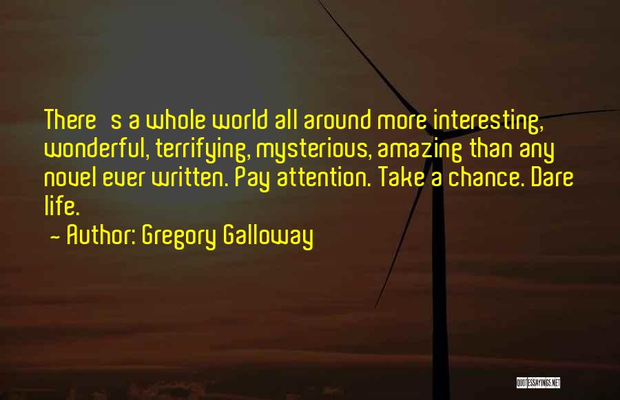 Gregory Galloway Quotes: There's A Whole World All Around More Interesting, Wonderful, Terrifying, Mysterious, Amazing Than Any Novel Ever Written. Pay Attention. Take
