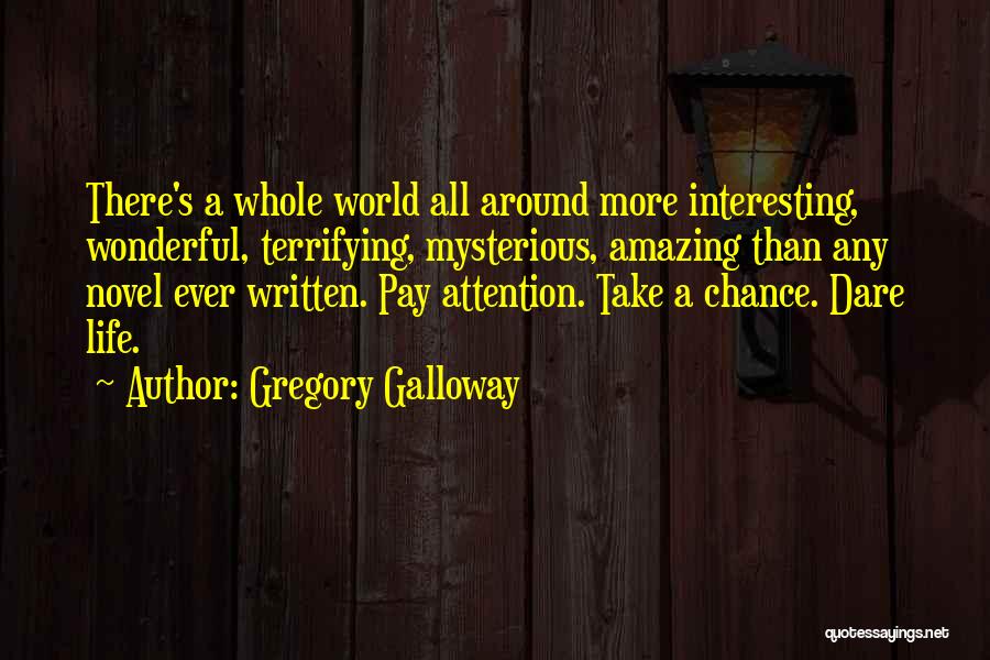 Gregory Galloway Quotes: There's A Whole World All Around More Interesting, Wonderful, Terrifying, Mysterious, Amazing Than Any Novel Ever Written. Pay Attention. Take