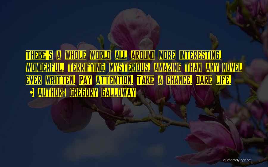 Gregory Galloway Quotes: There's A Whole World All Around More Interesting, Wonderful, Terrifying, Mysterious, Amazing Than Any Novel Ever Written. Pay Attention. Take