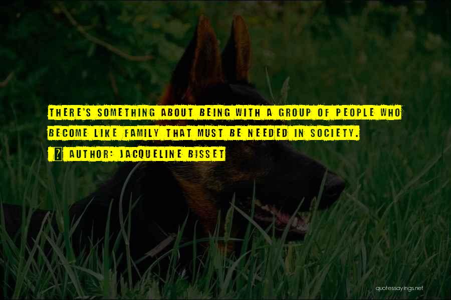 Jacqueline Bisset Quotes: There's Something About Being With A Group Of People Who Become Like Family That Must Be Needed In Society.