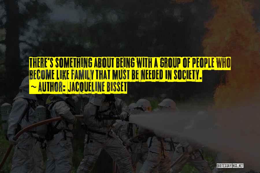 Jacqueline Bisset Quotes: There's Something About Being With A Group Of People Who Become Like Family That Must Be Needed In Society.