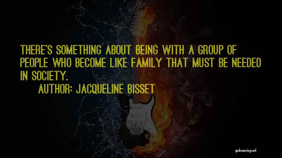 Jacqueline Bisset Quotes: There's Something About Being With A Group Of People Who Become Like Family That Must Be Needed In Society.