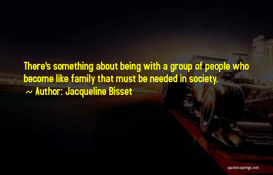 Jacqueline Bisset Quotes: There's Something About Being With A Group Of People Who Become Like Family That Must Be Needed In Society.