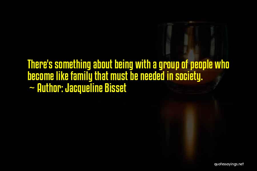 Jacqueline Bisset Quotes: There's Something About Being With A Group Of People Who Become Like Family That Must Be Needed In Society.