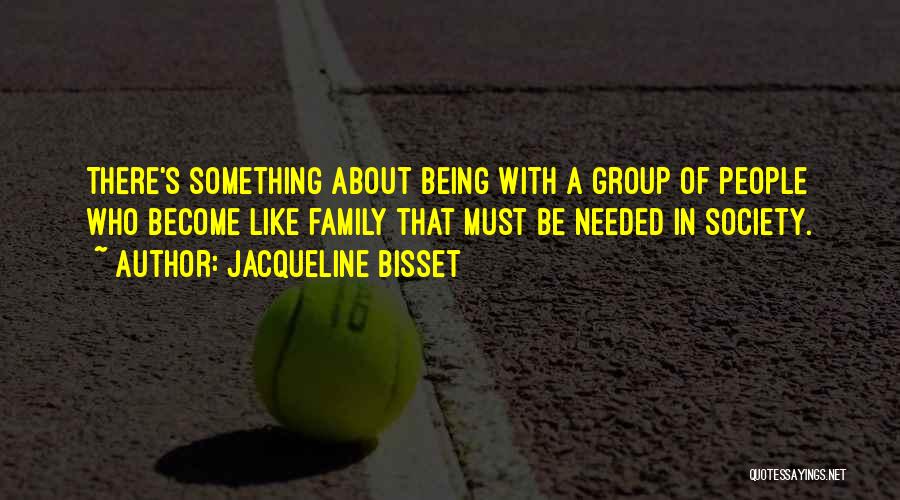 Jacqueline Bisset Quotes: There's Something About Being With A Group Of People Who Become Like Family That Must Be Needed In Society.