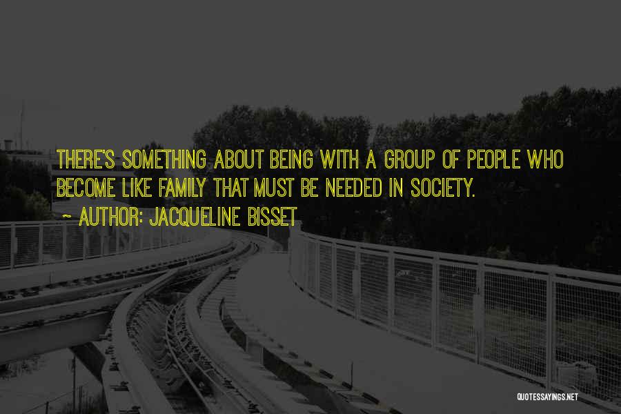 Jacqueline Bisset Quotes: There's Something About Being With A Group Of People Who Become Like Family That Must Be Needed In Society.
