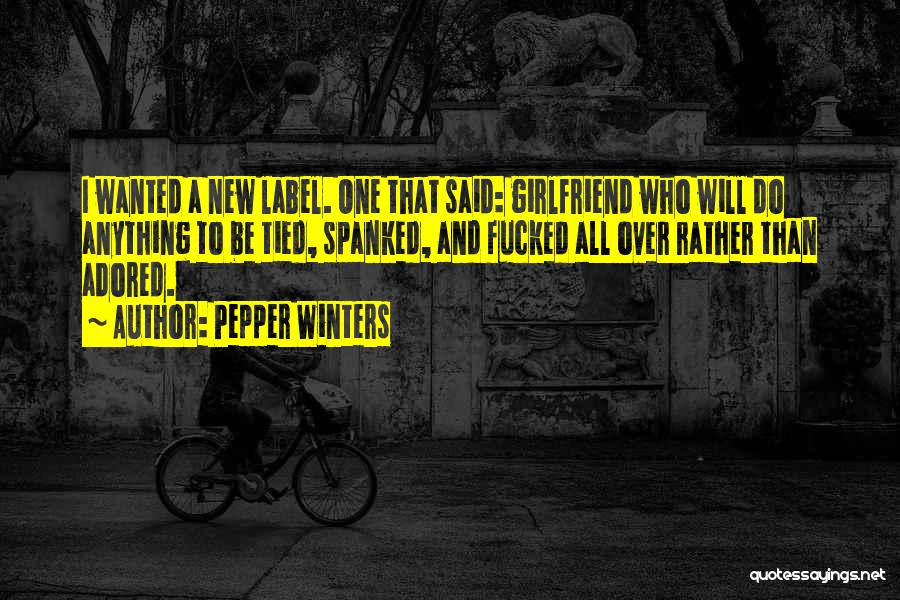 Pepper Winters Quotes: I Wanted A New Label. One That Said: Girlfriend Who Will Do Anything To Be Tied, Spanked, And Fucked All