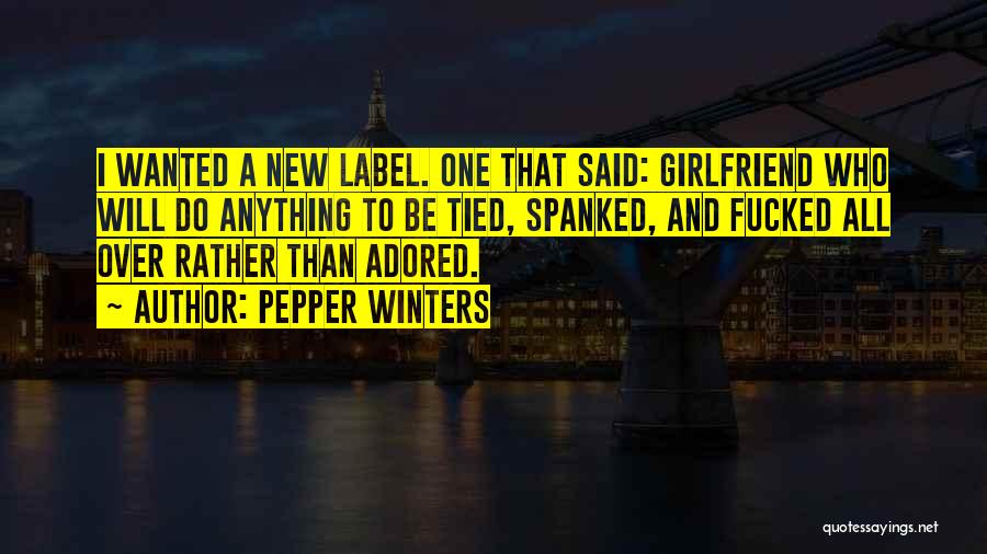 Pepper Winters Quotes: I Wanted A New Label. One That Said: Girlfriend Who Will Do Anything To Be Tied, Spanked, And Fucked All