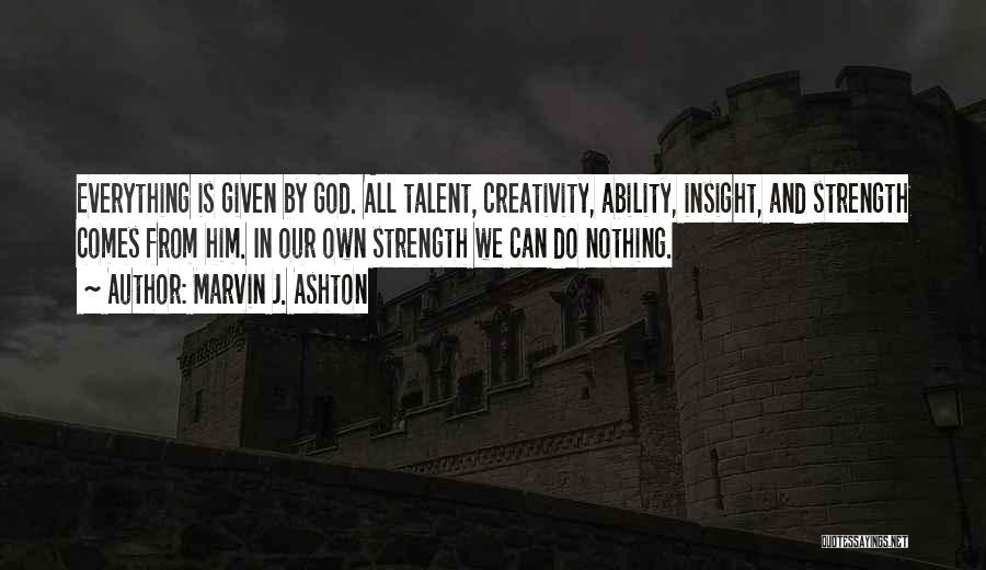 Marvin J. Ashton Quotes: Everything Is Given By God. All Talent, Creativity, Ability, Insight, And Strength Comes From Him. In Our Own Strength We