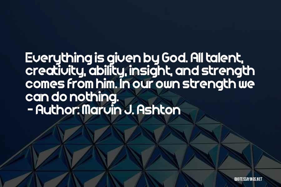 Marvin J. Ashton Quotes: Everything Is Given By God. All Talent, Creativity, Ability, Insight, And Strength Comes From Him. In Our Own Strength We