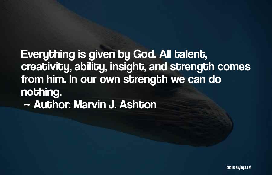 Marvin J. Ashton Quotes: Everything Is Given By God. All Talent, Creativity, Ability, Insight, And Strength Comes From Him. In Our Own Strength We