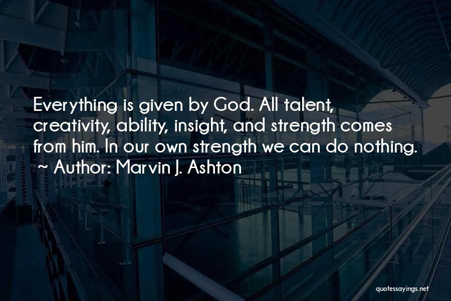 Marvin J. Ashton Quotes: Everything Is Given By God. All Talent, Creativity, Ability, Insight, And Strength Comes From Him. In Our Own Strength We
