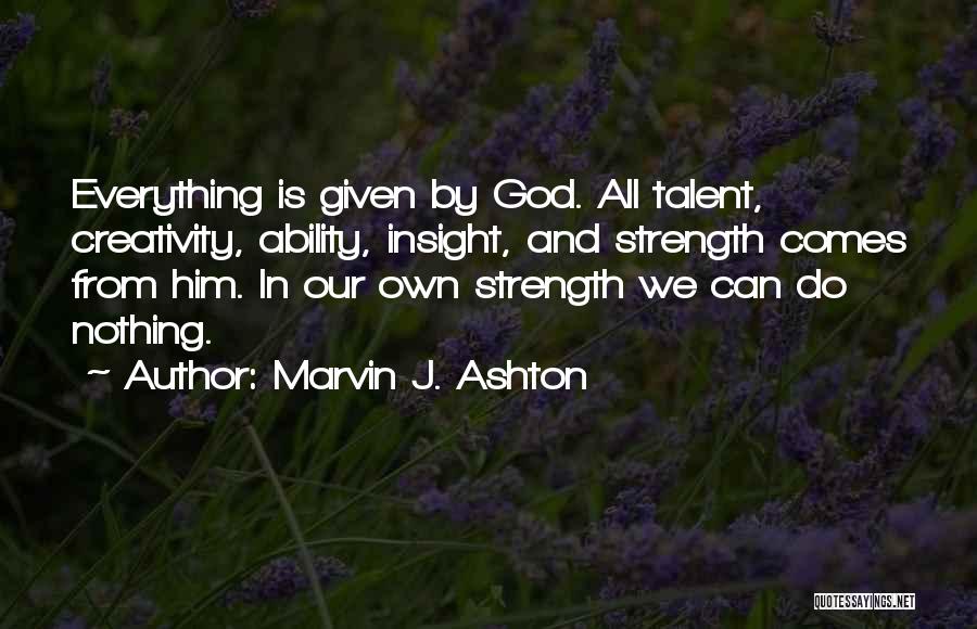 Marvin J. Ashton Quotes: Everything Is Given By God. All Talent, Creativity, Ability, Insight, And Strength Comes From Him. In Our Own Strength We