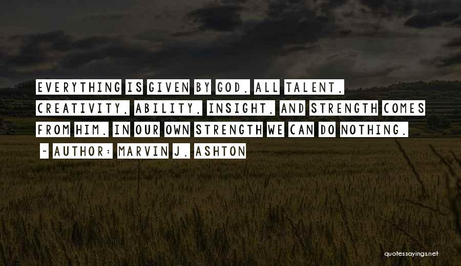 Marvin J. Ashton Quotes: Everything Is Given By God. All Talent, Creativity, Ability, Insight, And Strength Comes From Him. In Our Own Strength We