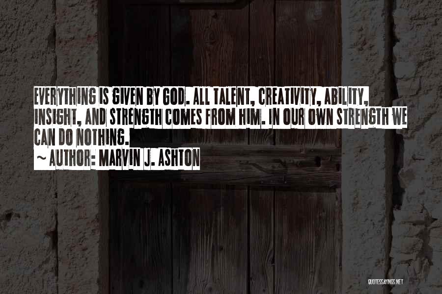 Marvin J. Ashton Quotes: Everything Is Given By God. All Talent, Creativity, Ability, Insight, And Strength Comes From Him. In Our Own Strength We