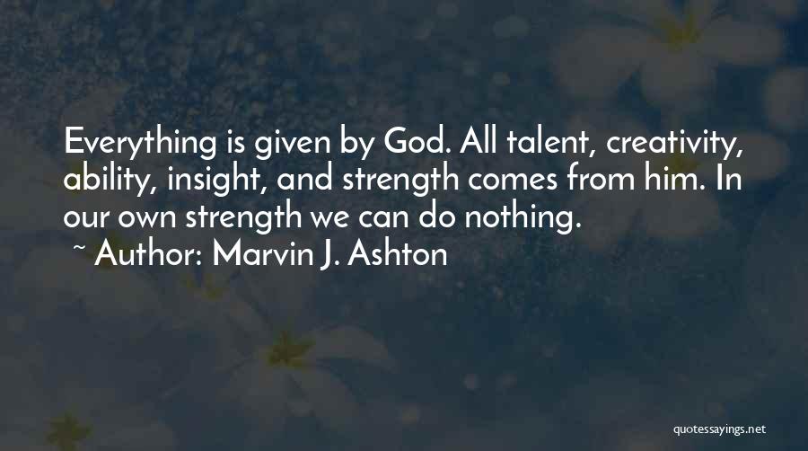 Marvin J. Ashton Quotes: Everything Is Given By God. All Talent, Creativity, Ability, Insight, And Strength Comes From Him. In Our Own Strength We