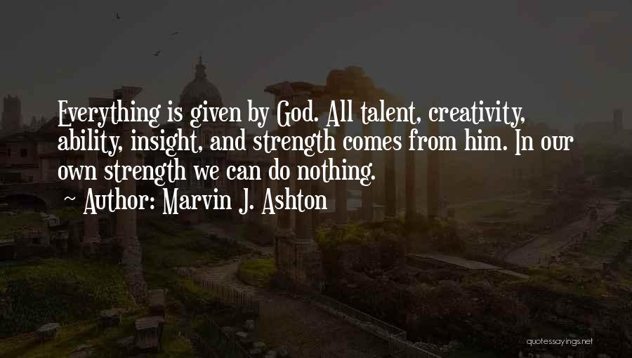 Marvin J. Ashton Quotes: Everything Is Given By God. All Talent, Creativity, Ability, Insight, And Strength Comes From Him. In Our Own Strength We