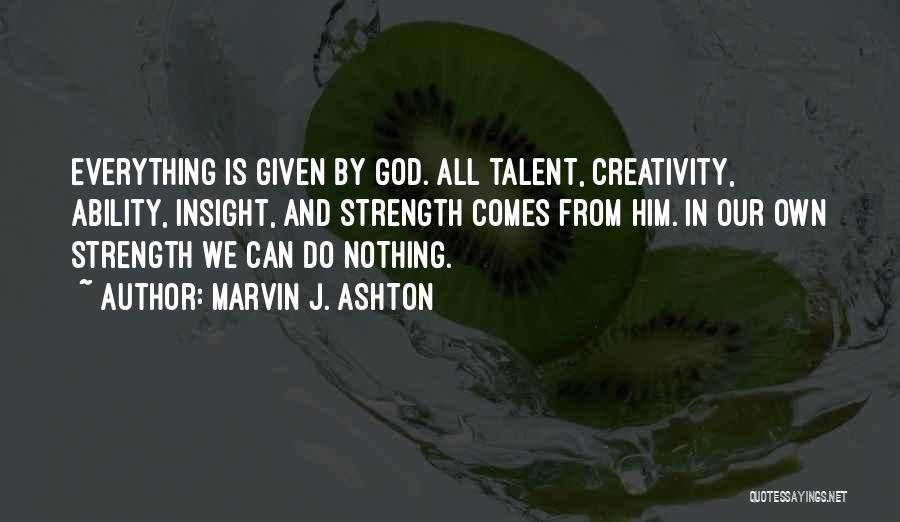 Marvin J. Ashton Quotes: Everything Is Given By God. All Talent, Creativity, Ability, Insight, And Strength Comes From Him. In Our Own Strength We