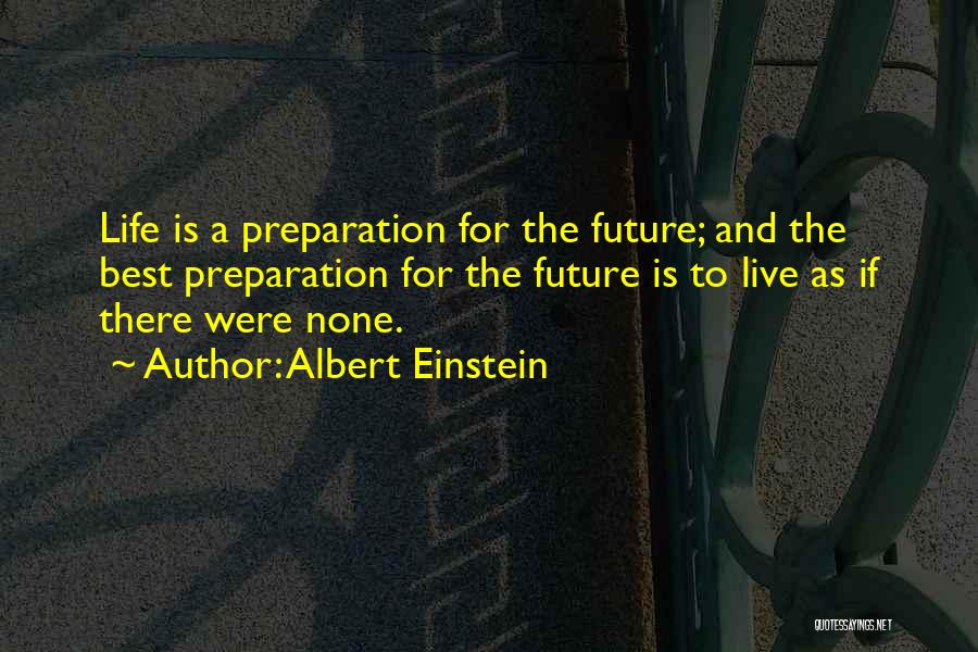 Albert Einstein Quotes: Life Is A Preparation For The Future; And The Best Preparation For The Future Is To Live As If There
