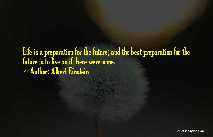 Albert Einstein Quotes: Life Is A Preparation For The Future; And The Best Preparation For The Future Is To Live As If There