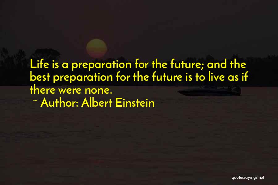 Albert Einstein Quotes: Life Is A Preparation For The Future; And The Best Preparation For The Future Is To Live As If There