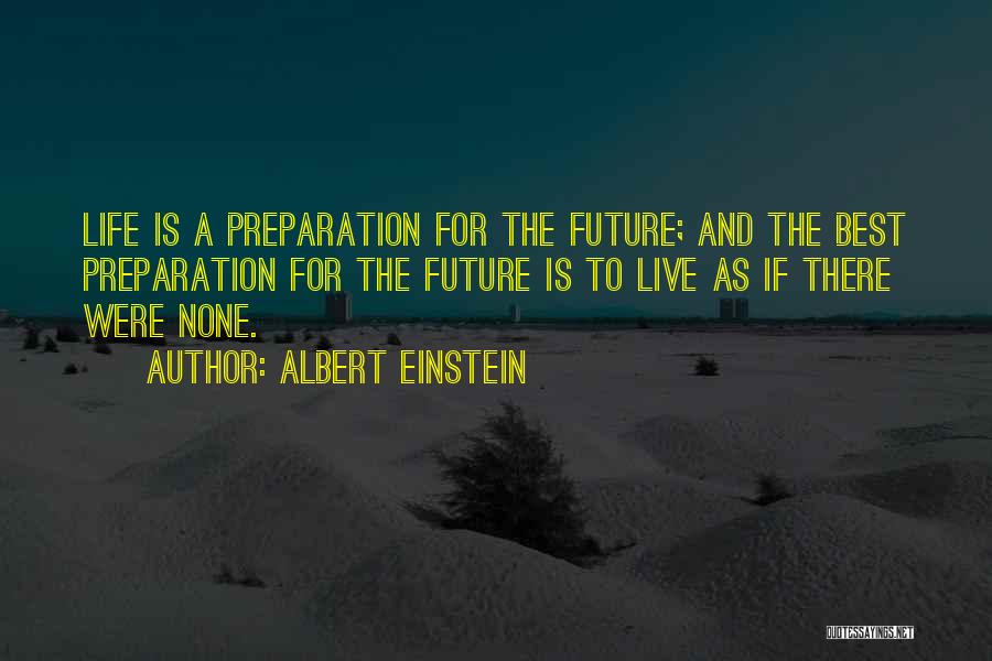 Albert Einstein Quotes: Life Is A Preparation For The Future; And The Best Preparation For The Future Is To Live As If There