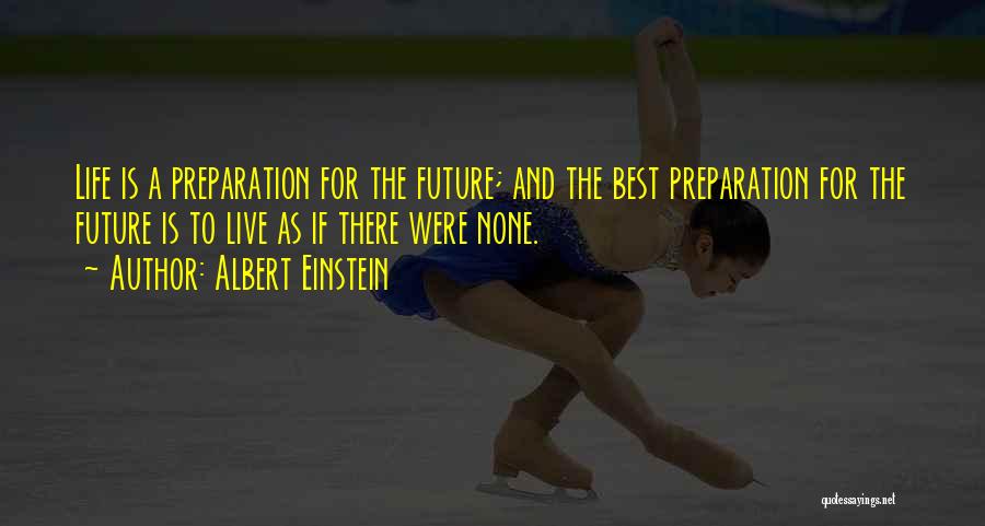 Albert Einstein Quotes: Life Is A Preparation For The Future; And The Best Preparation For The Future Is To Live As If There