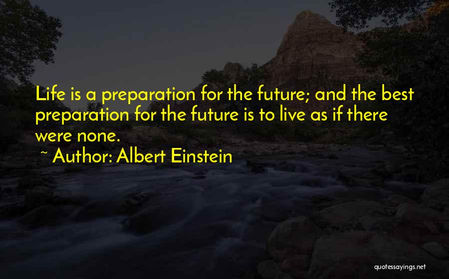 Albert Einstein Quotes: Life Is A Preparation For The Future; And The Best Preparation For The Future Is To Live As If There